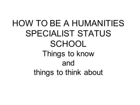 HOW TO BE A HUMANITIES SPECIALIST STATUS SCHOOL Things to know and things to think about.