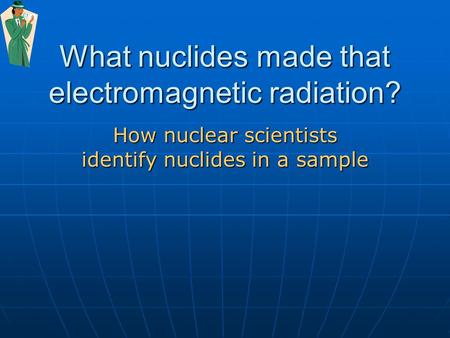 What nuclides made that electromagnetic radiation? How nuclear scientists identify nuclides in a sample.
