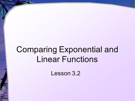 Comparing Exponential and Linear Functions Lesson 3.2.
