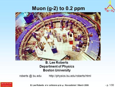(g – 2)  B. Lee Roberts e + e - collisions  to  : Novosibirsk 1 March 2006 - p. 1/30 Muon (g-2) to 0.2 ppm B. Lee Roberts Department of Physics Boston.