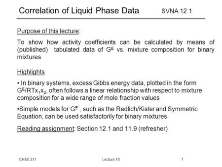 CHEE 311Lecture 161 Correlation of Liquid Phase Data SVNA 12.1 Purpose of this lecture: To show how activity coefficients can be calculated by means of.