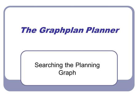 The Graphplan Planner Searching the Planning Graph.