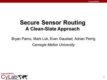 1 Secure Sensor Routing A Clean-Slate Approach Bryan Parno, Mark Luk, Evan Gaustad, Adrian Perrig Carnegie Mellon University.