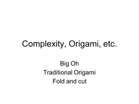 Complexity, Origami, etc. Big Oh Traditional Origami Fold and cut.