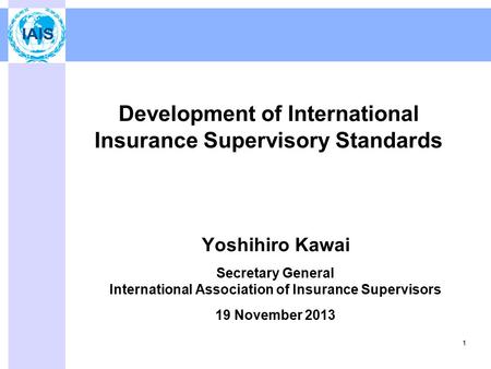 Development of International Insurance Supervisory Standards Yoshihiro Kawai Secretary General International Association of Insurance Supervisors 19 November.