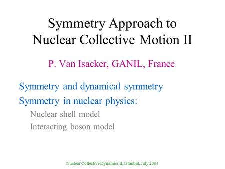 Nuclear Collective Dynamics II, Istanbul, July 2004 Symmetry Approach to Nuclear Collective Motion II P. Van Isacker, GANIL, France Symmetry and dynamical.