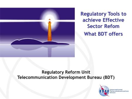 Regulatory Reform Unit Telecommunication Development Bureau (BDT) Regulatory Tools to achieve Effective Sector Refom What BDT offers.