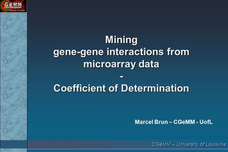 CGeMM – University of Louisville Mining gene-gene interactions from microarray data - Coefficient of Determination Marcel Brun – CGeMM - UofL.