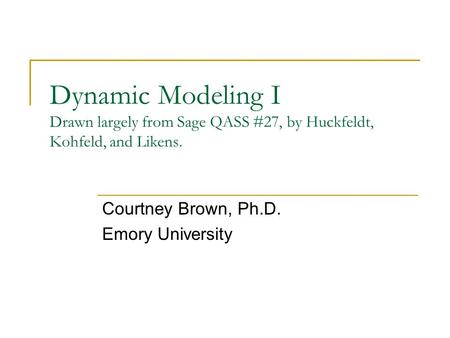Dynamic Modeling I Drawn largely from Sage QASS #27, by Huckfeldt, Kohfeld, and Likens. Courtney Brown, Ph.D. Emory University.