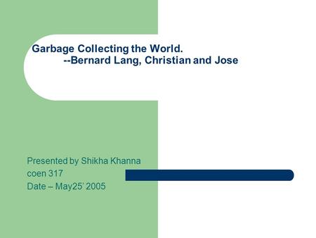 Garbage Collecting the World. --Bernard Lang, Christian and Jose Presented by Shikha Khanna coen 317 Date – May25’ 2005.