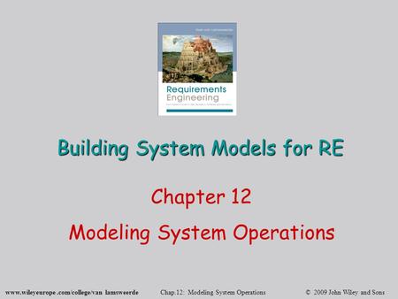 Www.wileyeurope.com/college/van lamsweerde Chap.12: Modeling System Operations © 2009 John Wiley and Sons Building System Models for RE Chapter 12 Modeling.