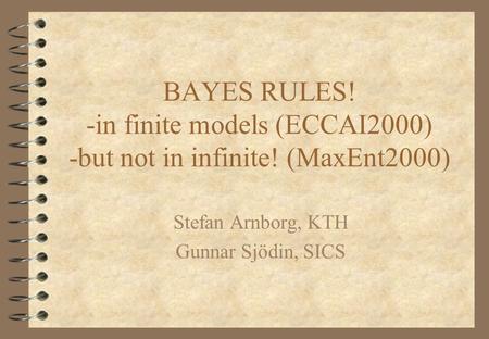 BAYES RULES! -in finite models (ECCAI2000) -but not in infinite! (MaxEnt2000) Stefan Arnborg, KTH Gunnar Sjödin, SICS.
