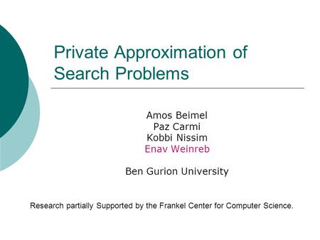 Private Approximation of Search Problems Amos Beimel Paz Carmi Kobbi Nissim Enav Weinreb Ben Gurion University Research partially Supported by the Frankel.