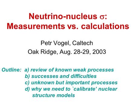 Neutrino-nucleus  : Measurements vs. calculations Petr Vogel, Caltech Oak Ridge, Aug. 28-29, 2003 Outline: a) review of known weak processes b) successes.