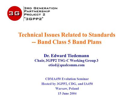 Technical Issues Related to Standards -- Band Class 5 Band Plans Dr. Edward Tiedemann Chair, 3GPP2 TSG-C Working Group 3 CDMA450 Evolution.