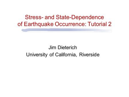 Stress- and State-Dependence of Earthquake Occurrence: Tutorial 2 Jim Dieterich University of California, Riverside.