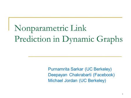 Nonparametric Link Prediction in Dynamic Graphs Purnamrita Sarkar (UC Berkeley) Deepayan Chakrabarti (Facebook) Michael Jordan (UC Berkeley) 1.