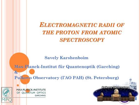 E LECTROMAGNETIC RADII OF THE PROTON FROM ATOMIC SPECTROSCOPY Savely Karshenboim Savely Karshenboim Max-Planck-Institut für Quantenoptik (Garching) & Pulkovo.