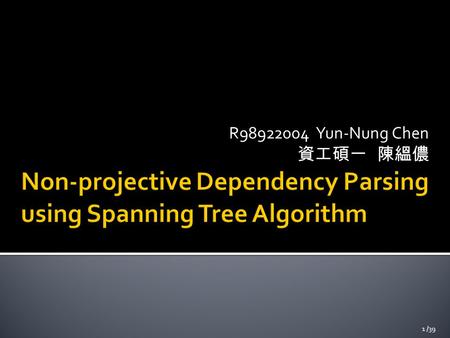 R98922004 Yun-Nung Chen 資工碩一 陳縕儂 1 /39.  Non-projective Dependency Parsing using Spanning Tree Algorithms (HLT/EMNLP 2005)  Ryan McDonald, Fernando.