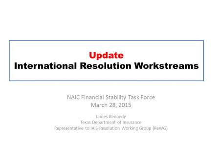 Update International Resolution Workstreams NAIC Financial Stability Task Force March 28, 2015 James Kennedy Texas Department of Insurance Representative.