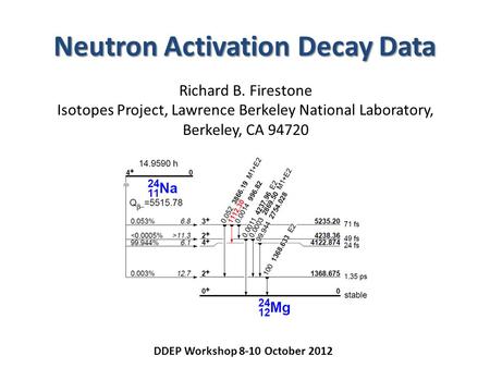 Neutron Activation Decay Data Richard B. Firestone Isotopes Project, Lawrence Berkeley National Laboratory, Berkeley, CA 94720 DDEP Workshop 8-10 October.