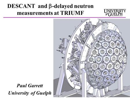 DESCANT and  -delayed neutron measurements at TRIUMF Paul Garrett University of Guelph.