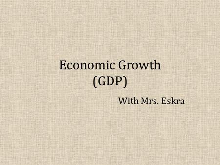 Economic Growth (GDP) With Mrs. Eskra. OBJECTIVES: WHAT WILL YOU LEARN? – What GDP is and what it measures. – The two approaches to calculating GDP Income.