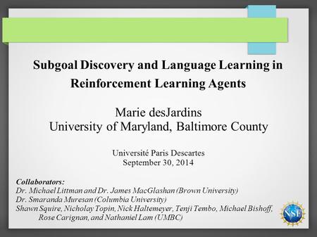 Subgoal Discovery and Language Learning in Reinforcement Learning Agents Marie desJardins University of Maryland, Baltimore County Université Paris Descartes.