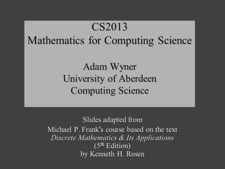 CS2013 Mathematics for Computing Science Adam Wyner University of Aberdeen Computing Science Slides adapted from Michael P. Frank ' s course based on the.