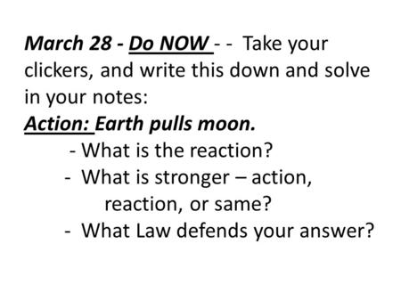 March 28 - Do NOW - - Take your clickers, and write this down and solve in your notes: Action: Earth pulls moon. 	 - What is the reaction? 	- What.
