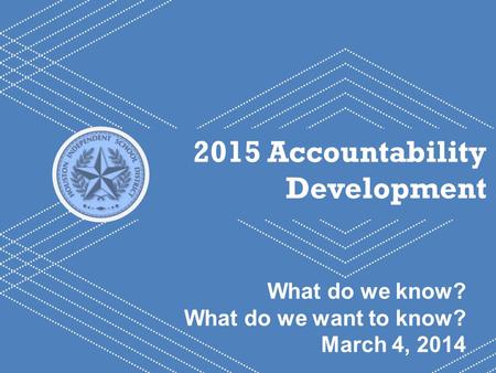 HISD Becoming #GreatAllOver 1 2015 Accountability Development What do we know? What do we want to know? March 4, 2014.