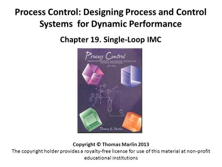 Process Control: Designing Process and Control Systems for Dynamic Performance Chapter 19. Single-Loop IMC Copyright © Thomas Marlin 2013 The copyright.