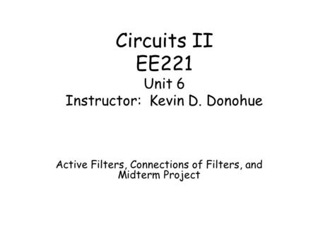 Circuits II EE221 Unit 6 Instructor: Kevin D. Donohue Active Filters, Connections of Filters, and Midterm Project.