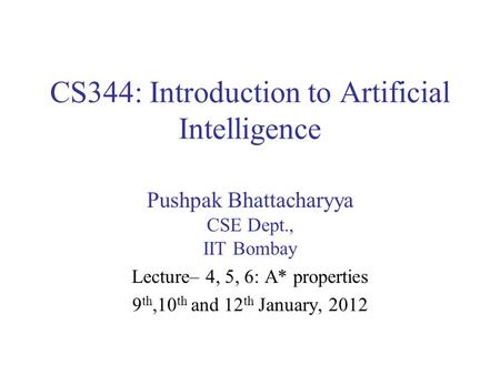 CS344: Introduction to Artificial Intelligence Pushpak Bhattacharyya CSE Dept., IIT Bombay Lecture– 4, 5, 6: A* properties 9 th,10 th and 12 th January,