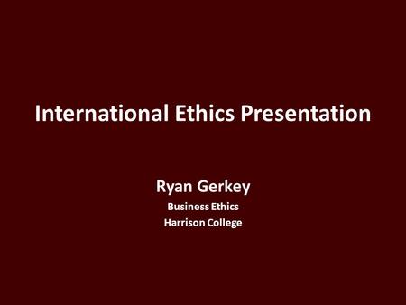 International Ethics Presentation Ryan Gerkey Business Ethics Harrison College.