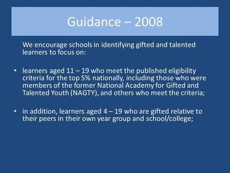 Guidance – 2008 We encourage schools in identifying gifted and talented learners to focus on: learners aged 11 – 19 who meet the published eligibility.