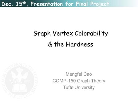 Graph Vertex Colorability & the Hardness Mengfei Cao COMP-150 Graph Theory Tufts University Dec. 15 th, Presentation for Final Project.