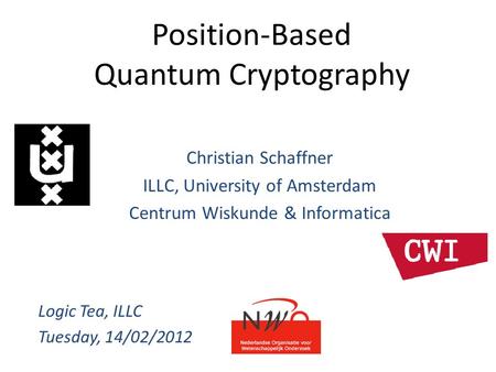 Position-Based Quantum Cryptography Christian Schaffner ILLC, University of Amsterdam Centrum Wiskunde & Informatica Logic Tea, ILLC Tuesday, 14/02/2012.
