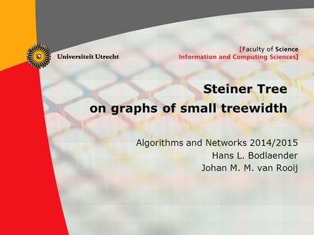 1 Steiner Tree on graphs of small treewidth Algorithms and Networks 2014/2015 Hans L. Bodlaender Johan M. M. van Rooij.