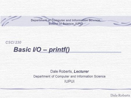 Dale Roberts Basic I/O – printf() CSCI 230 Department of Computer and Information Science, School of Science, IUPUI Dale Roberts, Lecturer Department of.