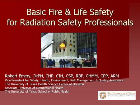 Basic Fire & Life Safety for Radiation Safety Professionals Robert Emery, DrPH, CHP, CIH, CSP, RBP, CHMM, CPP, ARM Vice President for Safety, Health, Environment,