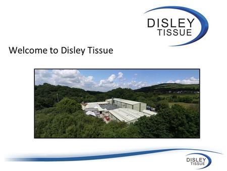 Welcome to Disley Tissue. A brief history 1800 - cotton mill built on current site Mid 19 th century - developed into a coated paper manufacturer 1993.