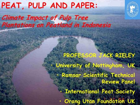 PEAT, PULP AND PAPER: Climate Impact of Pulp Tree Plantations on Peatland in Indonesia PROFESSOR JACK RIELEY University of Nottingham, UK Ramsar Scientific.