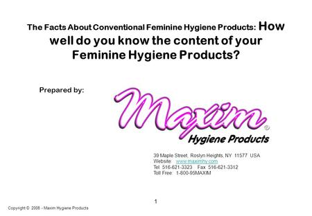 1 The Facts About Conventional Feminine Hygiene Products: How well do you know the content of your Feminine Hygiene Products? Copyright © 2008 - Maxim.