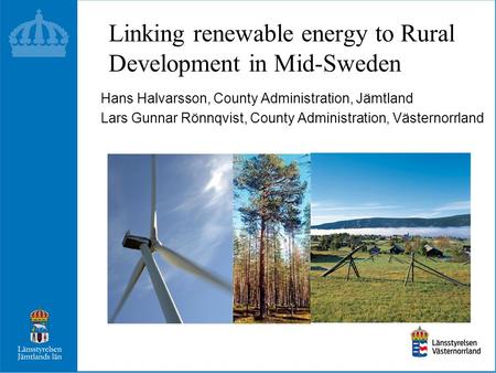 Linking renewable energy to Rural Development in Mid-Sweden Hans Halvarsson, County Administration, Jämtland Lars Gunnar Rönnqvist, County Administration,