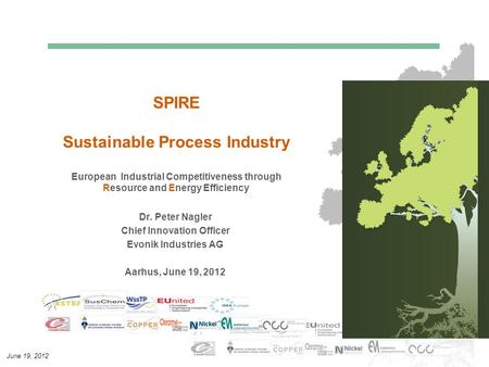 June 19, 2012 SPIRE Sustainable Process Industry European Industrial Competitiveness through Resource and Energy Efficiency Dr. Peter Nagler Chief Innovation.