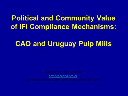 Political and Community Value of IFI Compliance Mechanisms: CAO and Uruguay Pulp Mills Presented by David Barnden Center for Human Rights.