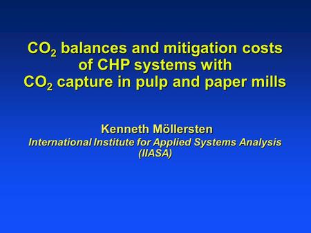 CO 2 balances and mitigation costs of CHP systems with CO 2 capture in pulp and paper mills Kenneth Möllersten International Institute for Applied Systems.