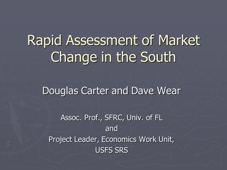 Rapid Assessment of Market Change in the South Douglas Carter and Dave Wear Assoc. Prof., SFRC, Univ. of FL and Project Leader, Economics Work Unit, USFS.