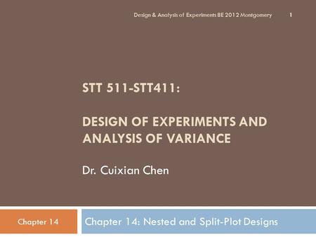 STT 511-STT411: DESIGN OF EXPERIMENTS AND ANALYSIS OF VARIANCE Dr. Cuixian Chen Chapter 14: Nested and Split-Plot Designs Design & Analysis of Experiments.